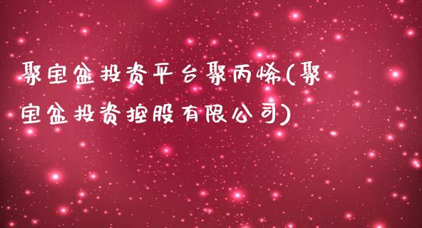 聚宝盆投资平台聚丙烯(聚宝盆投资控股有限公司)_https://www.shkeyin.com_原油直播_第1张