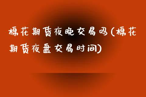 棉花期货夜晚交易吗(棉花期货夜盘交易时间)_https://www.shkeyin.com_黄金直播_第1张