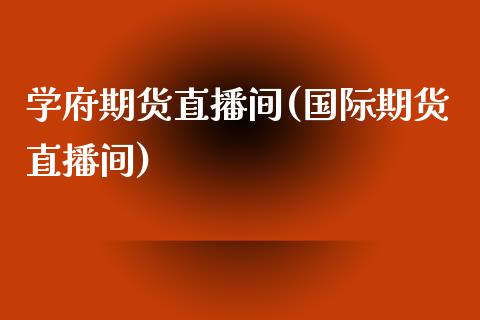 学府期货直播间(国际期货直播间)_https://www.shkeyin.com_原油直播_第1张