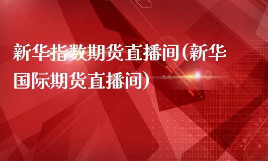 新华指数期货直播间(新华国际期货直播间)_https://www.shkeyin.com_原油直播_第1张