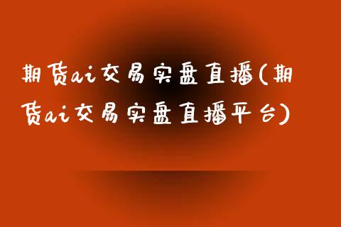 期货ai交易实盘直播(期货ai交易实盘直播平台)_https://www.shkeyin.com_德指直播间_第1张