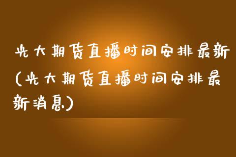 光大期货直播时间安排最新(光大期货直播时间安排最新消息)_https://www.shkeyin.com_期货直播_第1张