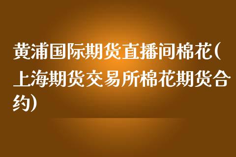 黄浦国际期货直播间棉花(上海期货交易所棉花期货合约)_https://www.shkeyin.com_恒生指数直播间_第1张