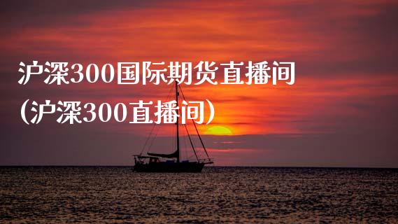 沪深300国际期货直播间(沪深300直播间)_https://www.shkeyin.com_纳指直播间_第1张