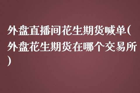 外盘直播间花生期货喊单(外盘花生期货在哪个交易所)_https://www.shkeyin.com_原油直播_第1张