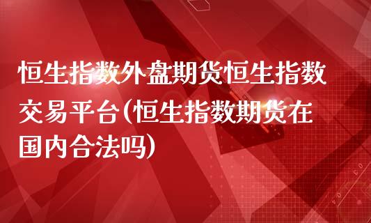 恒生指数外盘期货恒生指数交易平台(恒生指数期货在国内合法吗)_https://www.shkeyin.com_国际期货直播_第1张