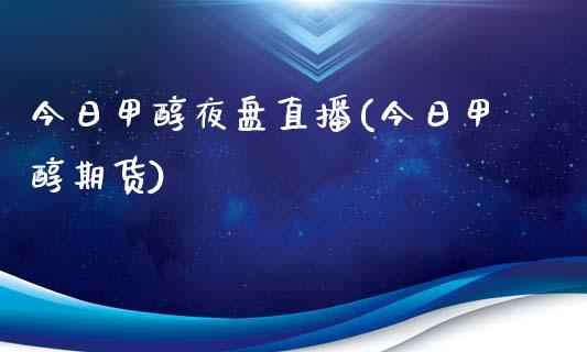 今日甲醇夜盘直播(今日甲醇期货)_https://www.shkeyin.com_恒生指数直播间_第1张