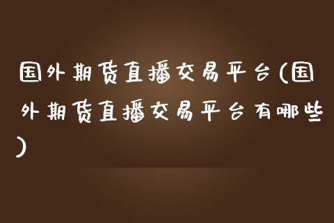 国外期货直播交易平台(国外期货直播交易平台有哪些)_https://www.shkeyin.com_纳指直播间_第1张