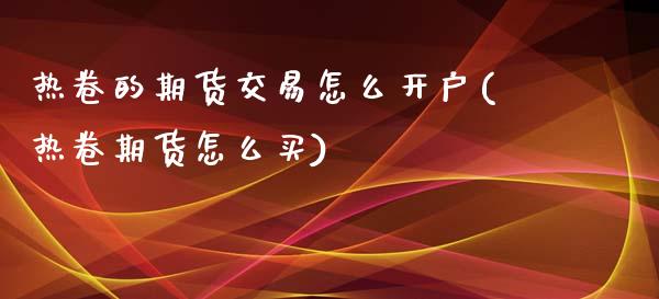 热卷的期货交易怎么开户(热卷期货怎么买)_https://www.shkeyin.com_恒生指数直播_第1张