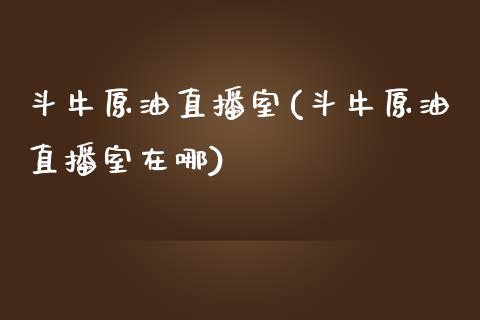 斗牛原油直播室(斗牛原油直播室在哪)_https://www.shkeyin.com_国际期货直播_第1张