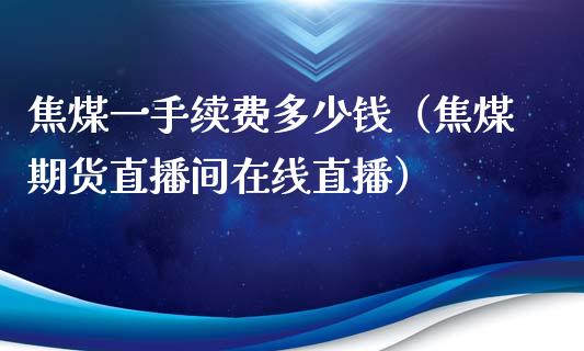 焦煤一手续费多少钱（焦煤期货直播间在线直播）_https://www.shkeyin.com_纳指直播间_第1张