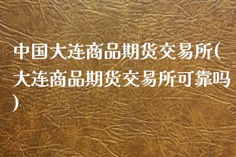 中国大连商品期货交易所(大连商品期货交易所可靠吗)_https://www.shkeyin.com_黄金期货_第1张