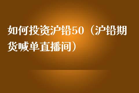 如何投资沪铅50（沪铅期货喊单直播间）_https://www.shkeyin.com_恒生指数直播间_第1张