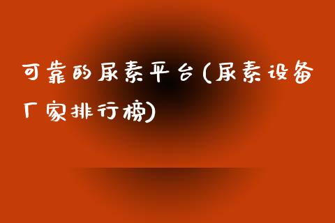 可靠的尿素平台(尿素设备厂家排行榜)_https://www.shkeyin.com_黄金直播_第1张