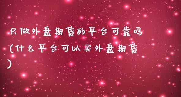 只做外盘期货的平台可靠吗(什么平台可以买外盘期货)_https://www.shkeyin.com_原油直播_第1张