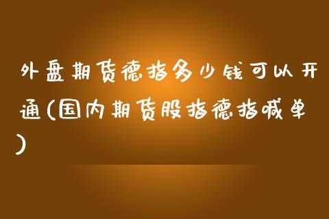 外盘期货德指多少钱可以开通(国内期货股指德指喊单)_https://www.shkeyin.com_原油直播_第1张