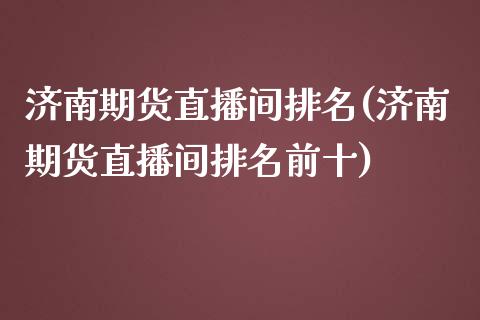 济南期货直播间排名(济南期货直播间排名前十)_https://www.shkeyin.com_国际期货直播_第1张