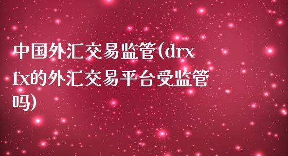 中国外汇交易监管(drxfx的外汇交易平台受监管吗)_https://www.shkeyin.com_期货直播_第1张