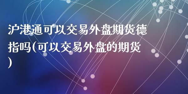 沪港通可以交易外盘期货德指吗(可以交易外盘的期货)_https://www.shkeyin.com_国际期货直播_第1张