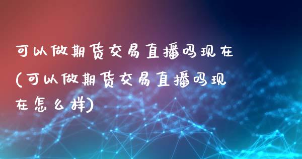 可以做期货交易直播吗现在(可以做期货交易直播吗现在怎么样)_https://www.shkeyin.com_原油直播_第1张