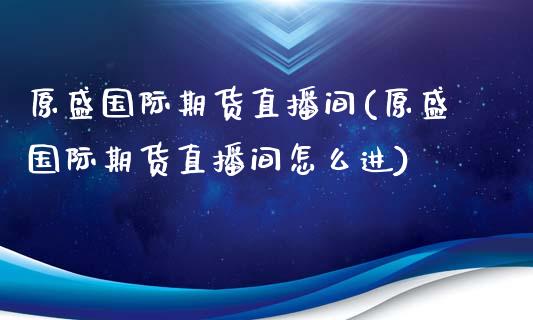 原盛国际期货直播间(原盛国际期货直播间怎么进)_https://www.shkeyin.com_期货直播_第1张