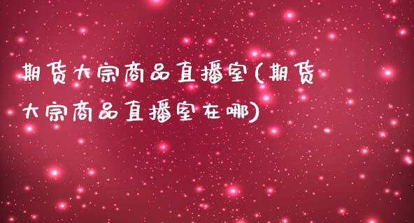 期货大宗商品直播室(期货大宗商品直播室在哪)_https://www.shkeyin.com_原油直播_第1张