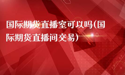 国际期货直播室可以吗(国际期货直播间交易)_https://www.shkeyin.com_期货直播_第1张