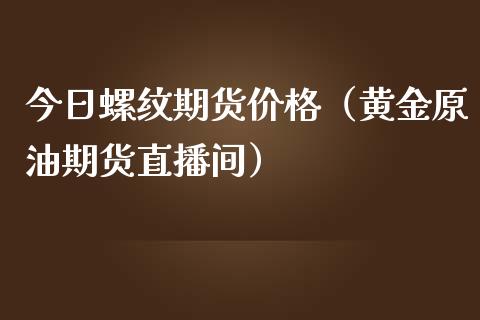 今日螺纹期货价格（黄金原油期货直播间）_https://www.shkeyin.com_原油直播_第1张