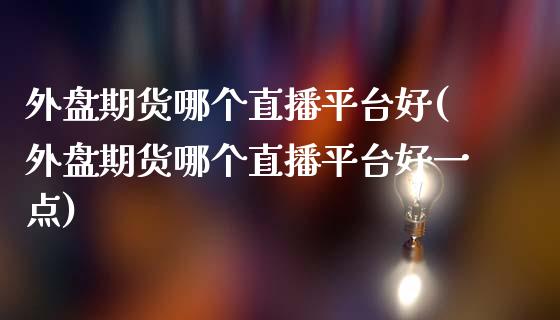 外盘期货哪个直播平台好(外盘期货哪个直播平台好一点)_https://www.shkeyin.com_纳指直播间_第1张