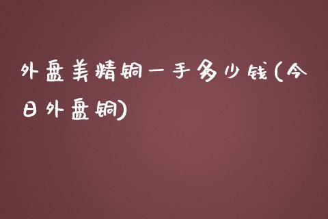 外盘美精铜一手多少钱(今日外盘铜)_https://www.shkeyin.com_恒生指数直播_第1张