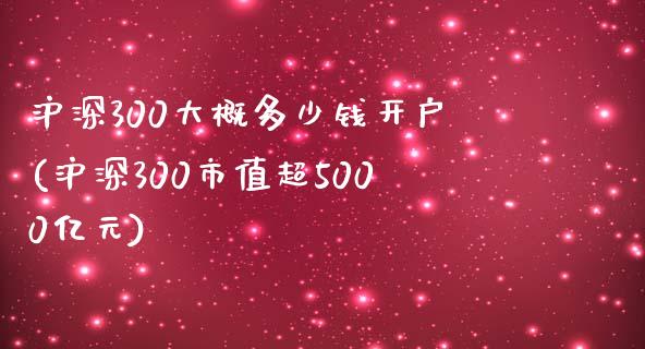 沪深300大概多少钱开户(沪深300市值超5000亿元)_https://www.shkeyin.com_期货直播_第1张