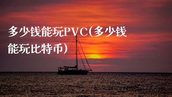 多少钱能玩PVC(多少钱能玩比特币)_https://www.shkeyin.com_原油直播_第1张