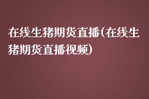 在线生猪期货直播(在线生猪期货直播视频)_https://www.shkeyin.com_黄金直播_第1张