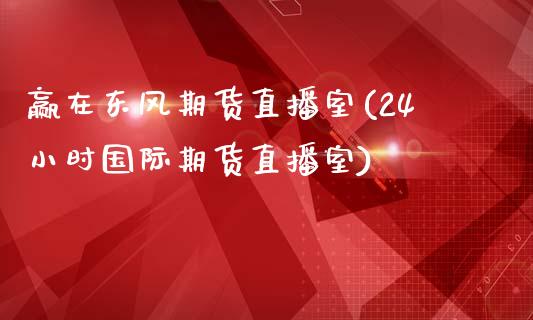 赢在东风期货直播室(24小时国际期货直播室)_https://www.shkeyin.com_国际期货直播_第1张