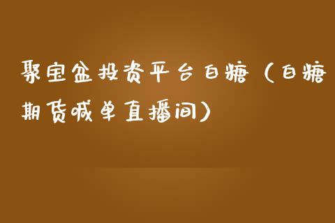 聚宝盆投资平台白糖（白糖期货喊单直播间）_https://www.shkeyin.com_期货直播_第1张