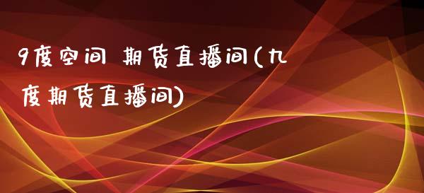 9度空间 期货直播间(九度期货直播间)_https://www.shkeyin.com_期货直播_第1张