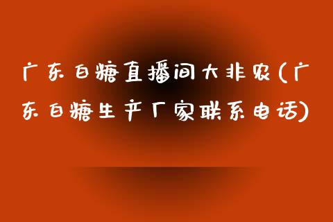 广东白糖直播间大非农(广东白糖生产厂家联系电话)_https://www.shkeyin.com_纳指直播间_第1张