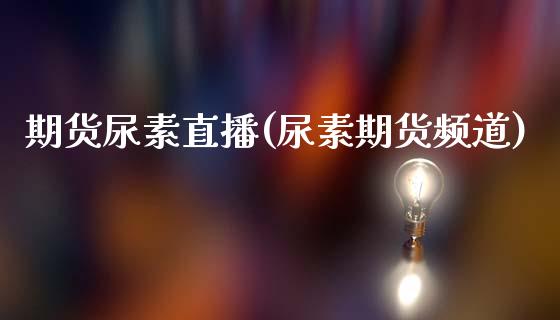 期货尿素直播(尿素期货频道)_https://www.shkeyin.com_恒生指数直播_第1张