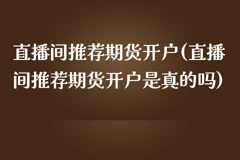 直播间推荐期货开户(直播间推荐期货开户是真的吗)_https://www.shkeyin.com_黄金直播_第1张