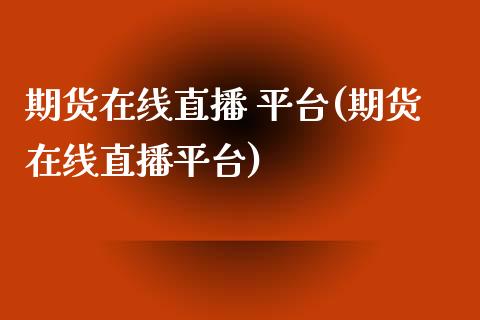 期货在线直播 平台(期货在线直播平台)_https://www.shkeyin.com_期货直播_第1张