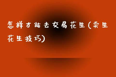 怎样才能去交易花生(卖生花生技巧)_https://www.shkeyin.com_恒生指数直播_第1张