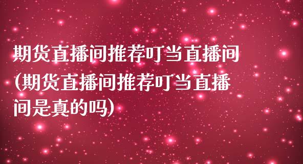 期货直播间推荐叮当直播间(期货直播间推荐叮当直播间是真的吗)_https://www.shkeyin.com_期货直播_第1张