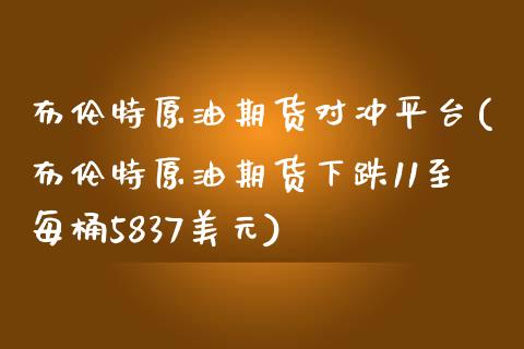 布伦特原油期货对冲平台(布伦特原油期货下跌11至每桶5837美元)_https://www.shkeyin.com_黄金直播_第1张