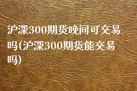 沪深300期货晚间可交易吗(沪深300期货能交易吗)_https://www.shkeyin.com_纳指直播间_第1张