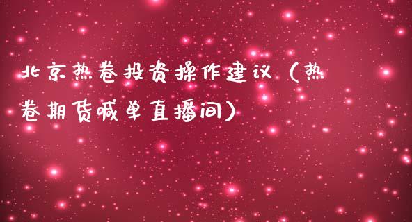 北京热卷投资操作建议（热卷期货喊单直播间）_https://www.shkeyin.com_黄金期货_第1张