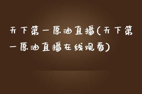 天下第一原油直播(天下第一原油直播在线观看)_https://www.shkeyin.com_恒生指数直播_第1张