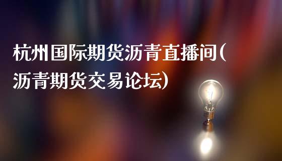 杭州国际期货沥青直播间(沥青期货交易论坛)_https://www.shkeyin.com_国际期货直播_第1张