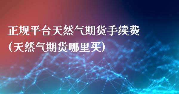 正规平台天然气期货手续费(天然气期货哪里买)_https://www.shkeyin.com_国际期货直播_第1张