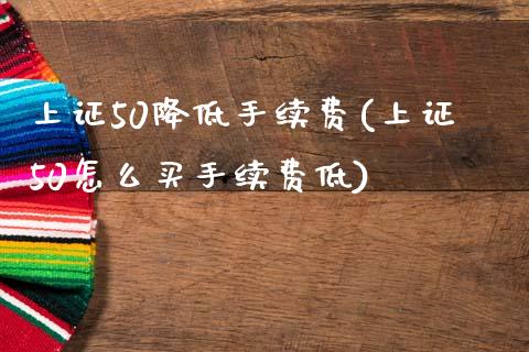 上证50降低手续费(上证50怎么买手续费低)_https://www.shkeyin.com_期货直播_第1张