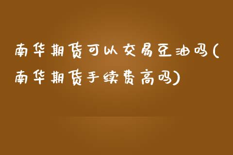 南华期货可以交易豆油吗(南华期货手续费高吗)_https://www.shkeyin.com_德指直播间_第1张